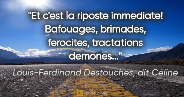 Louis-Ferdinand Destouches, dit Céline citation: "Et c'est la riposte immediate! Bafouages, brimades, ferocites,..."