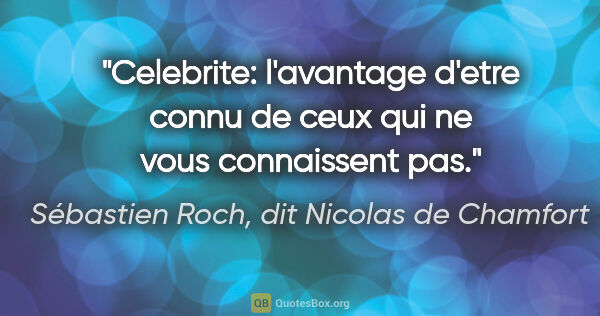Sébastien Roch, dit Nicolas de Chamfort citation: "Celebrite: l'avantage d'etre connu de ceux qui ne vous..."