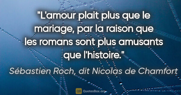 Sébastien Roch, dit Nicolas de Chamfort citation: "L'amour plait plus que le mariage, par la raison que les..."