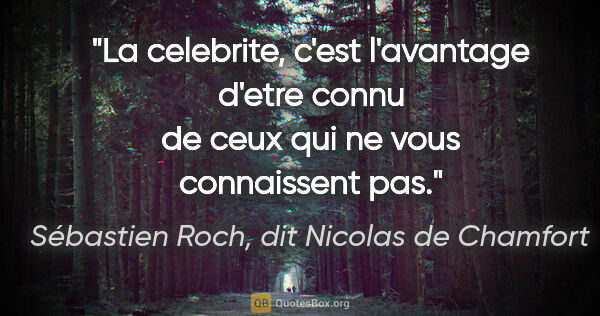 Sébastien Roch, dit Nicolas de Chamfort citation: "La celebrite, c'est l'avantage d'etre connu de ceux qui ne..."