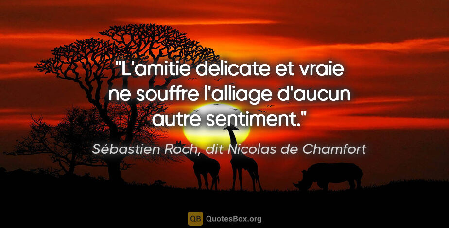 Sébastien Roch, dit Nicolas de Chamfort citation: "L'amitie delicate et vraie ne souffre l'alliage d'aucun autre..."