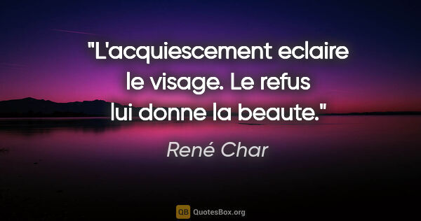 René Char citation: "L'acquiescement eclaire le visage. Le refus lui donne la beaute."