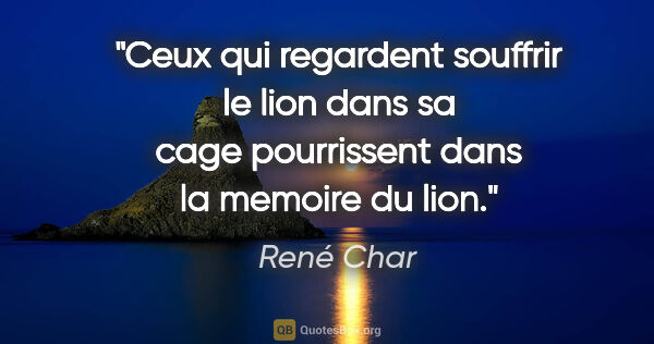 René Char citation: "Ceux qui regardent souffrir le lion dans sa cage pourrissent..."