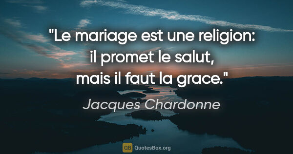 Jacques Chardonne citation: "Le mariage est une religion: il promet le salut, mais il faut..."