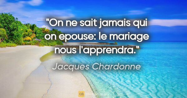 Jacques Chardonne citation: "On ne sait jamais qui on epouse: le mariage nous l'apprendra."