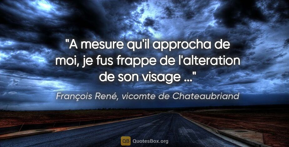 François René, vicomte de Chateaubriand citation: "A mesure qu'il approcha de moi, je fus frappe de l'alteration..."