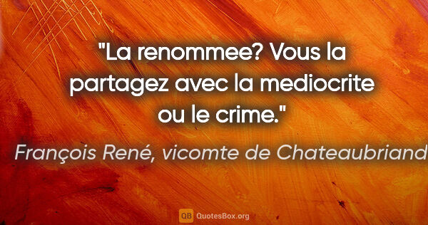 François René, vicomte de Chateaubriand citation: "La renommee? Vous la partagez avec la mediocrite ou le crime."