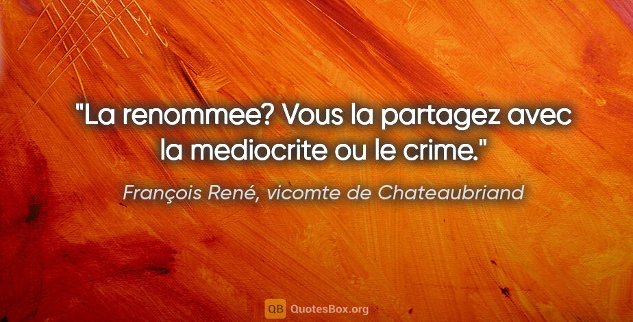 François René, vicomte de Chateaubriand citation: "La renommee? Vous la partagez avec la mediocrite ou le crime."