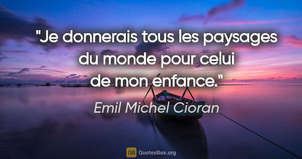 Emil Michel Cioran citation: "Je donnerais tous les paysages du monde pour celui de mon..."