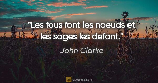 John Clarke citation: "Les fous font les noeuds et les sages les defont."