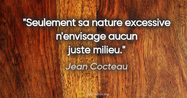 Jean Cocteau citation: "Seulement sa nature excessive n'envisage aucun juste milieu."