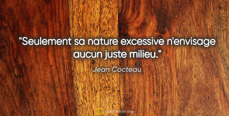 Jean Cocteau citation: "Seulement sa nature excessive n'envisage aucun juste milieu."