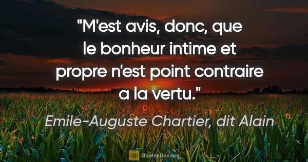 Emile-Auguste Chartier, dit Alain citation: "M'est avis, donc, que le bonheur intime et propre n'est point..."