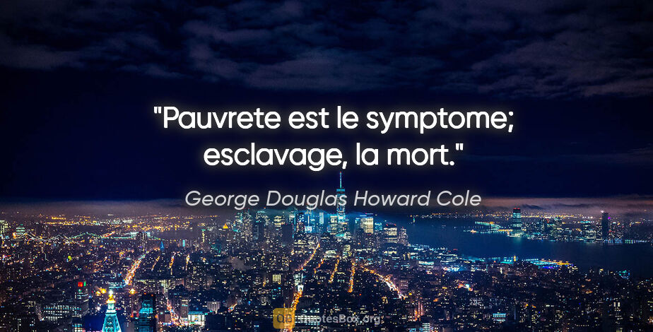 George Douglas Howard Cole citation: "Pauvrete est le symptome; esclavage, la mort."