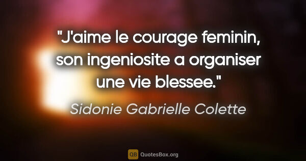Sidonie Gabrielle Colette citation: "J'aime le courage feminin, son ingeniosite a organiser une vie..."