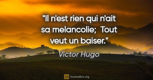 Victor Hugo citation: "Il n'est rien qui n'ait sa melancolie;  Tout veut un baiser."