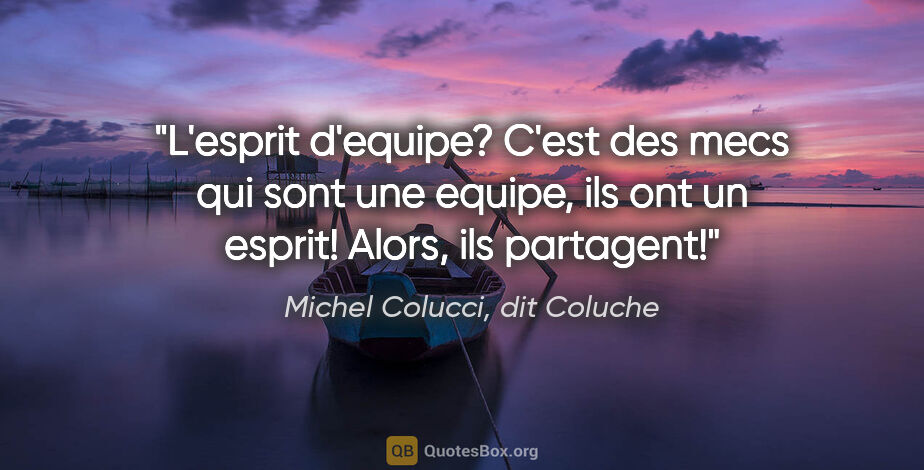 Michel Colucci, dit Coluche citation: "L'esprit d'equipe? C'est des mecs qui sont une equipe, ils ont..."