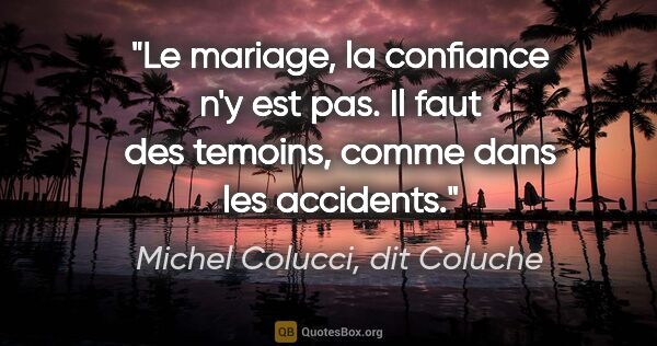 Michel Colucci, dit Coluche citation: "Le mariage, la confiance n'y est pas. Il faut des temoins,..."