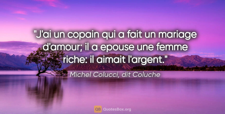 Michel Colucci, dit Coluche citation: "J'ai un copain qui a fait un mariage d'amour; il a epouse une..."
