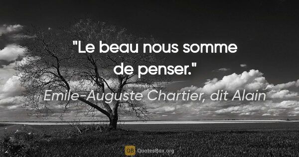Emile-Auguste Chartier, dit Alain citation: "Le beau nous somme de penser."