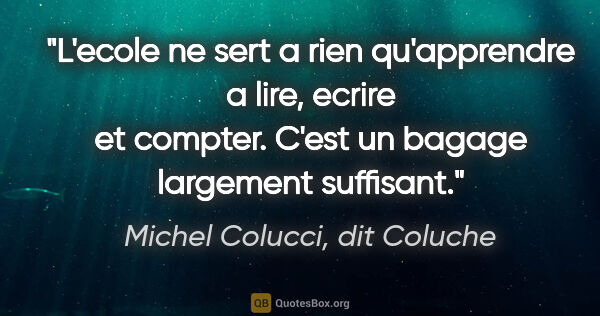 Michel Colucci, dit Coluche citation: "L'ecole ne sert a rien qu'apprendre a lire, ecrire et compter...."
