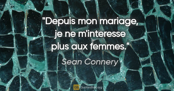 Sean Connery citation: "Depuis mon mariage, je ne m'interesse plus aux femmes."