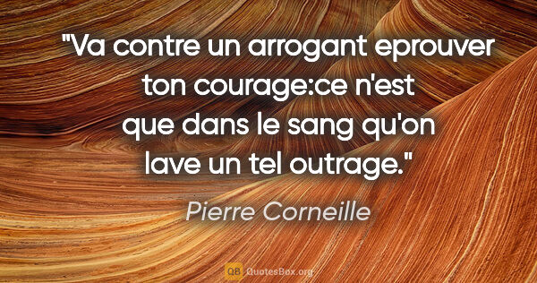 Pierre Corneille citation: "Va contre un arrogant eprouver ton courage:ce n'est que dans..."