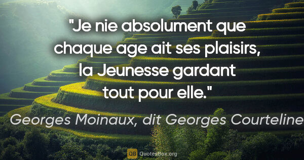 Georges Moinaux, dit Georges Courteline citation: "Je nie absolument que chaque age ait ses plaisirs, la Jeunesse..."
