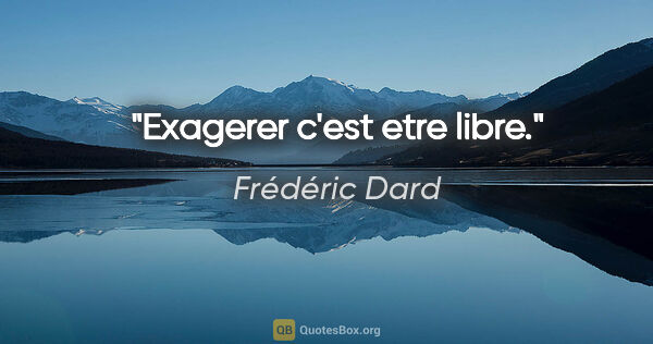 Frédéric Dard citation: "Exagerer c'est etre libre."