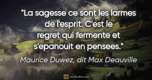Maurice Duwez, dit Max Deauville citation: "La sagesse ce sont les larmes de l'esprit. C'est le regret qui..."