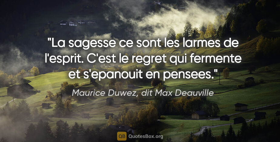 Maurice Duwez, dit Max Deauville citation: "La sagesse ce sont les larmes de l'esprit. C'est le regret qui..."