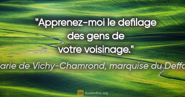 Marie de Vichy-Chamrond, marquise du Deffand citation: "Apprenez-moi le defilage des gens de votre voisinage."