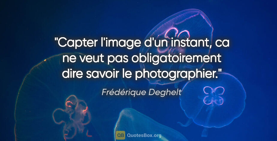 Frédérique Deghelt citation: "Capter l'image d'un instant, ca ne veut pas obligatoirement..."