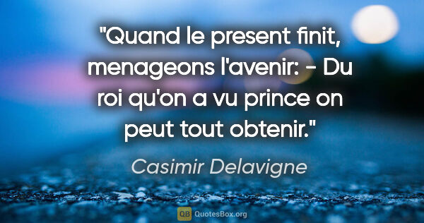 Casimir Delavigne citation: "Quand le present finit, menageons l'avenir: - Du roi qu'on a..."