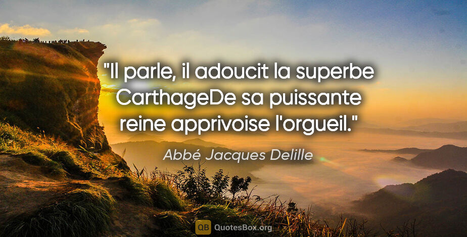 Abbé Jacques Delille citation: "Il parle, il adoucit la superbe CarthageDe sa puissante reine..."