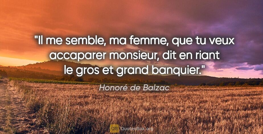 Honoré de Balzac citation: "Il me semble, ma femme, que tu veux accaparer monsieur, dit en..."