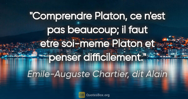 Emile-Auguste Chartier, dit Alain citation: "Comprendre Platon, ce n'est pas beaucoup; il faut etre..."