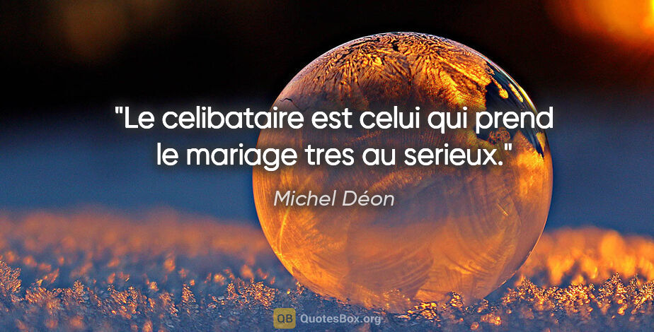 Michel Déon citation: "Le celibataire est celui qui prend le mariage tres au serieux."