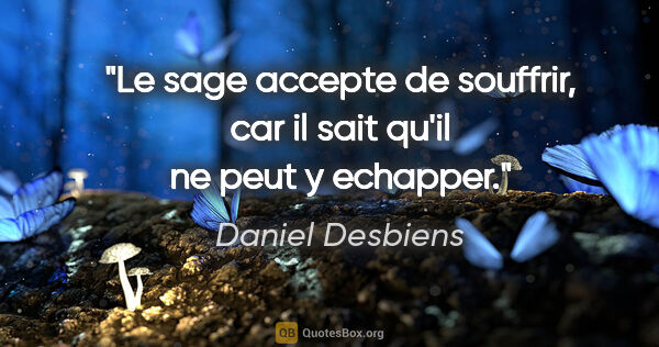 Daniel Desbiens citation: "Le sage accepte de souffrir, car il sait qu'il ne peut y..."