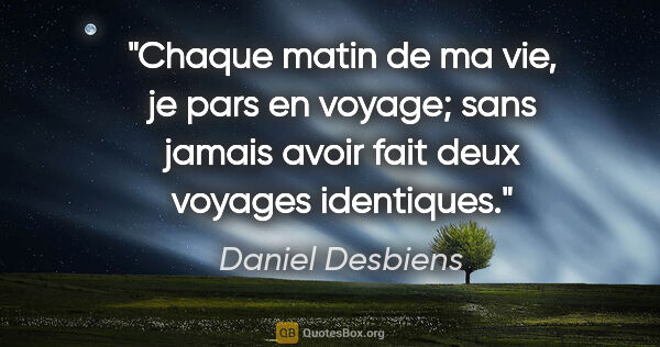 Daniel Desbiens citation: "Chaque matin de ma vie, je pars en voyage; sans jamais avoir..."
