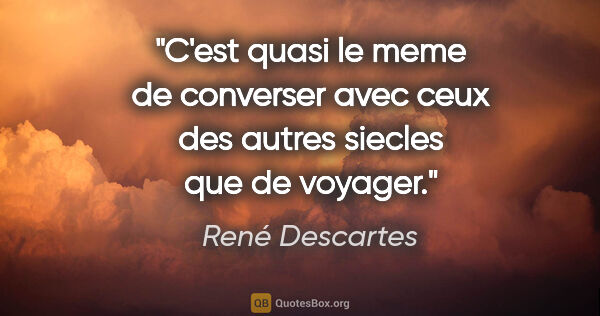 René Descartes citation: "C'est quasi le meme de converser avec ceux des autres siecles..."