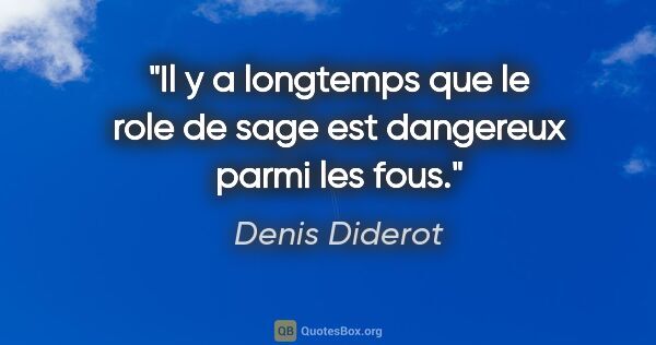 Denis Diderot citation: "Il y a longtemps que le role de sage est dangereux parmi les..."