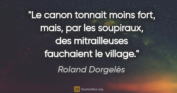 Roland Dorgelès citation: "Le canon tonnait moins fort, mais, par les soupiraux, des..."