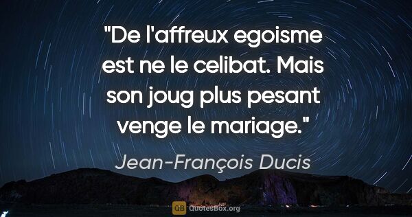 Jean-François Ducis citation: "De l'affreux egoisme est ne le celibat. Mais son joug plus..."