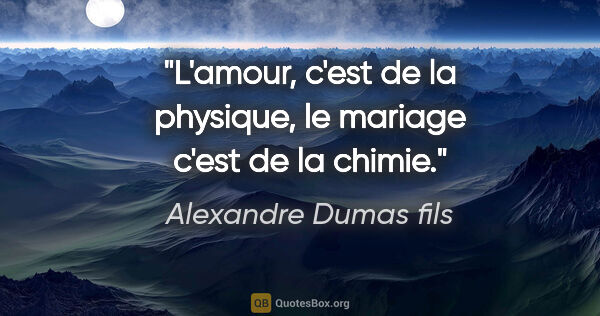 Alexandre Dumas fils citation: "L'amour, c'est de la physique, le mariage c'est de la chimie."