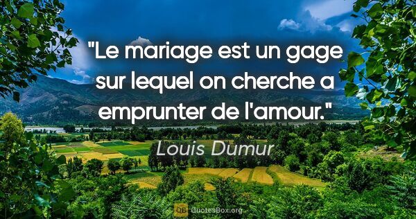 Louis Dumur citation: "Le mariage est un gage sur lequel on cherche a emprunter de..."