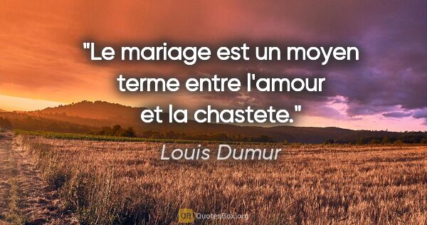 Louis Dumur citation: "Le mariage est un moyen terme entre l'amour et la chastete."