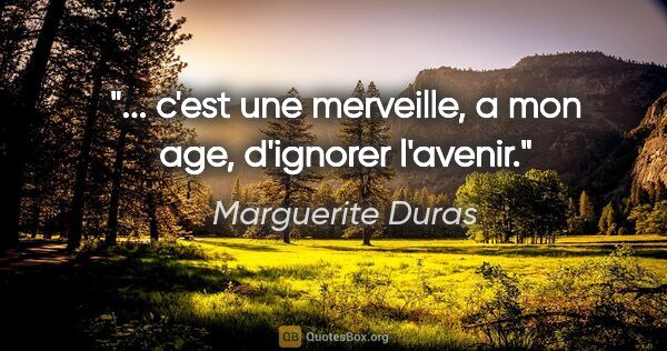 Marguerite Duras citation: "... c'est une merveille, a mon age, d'ignorer l'avenir."