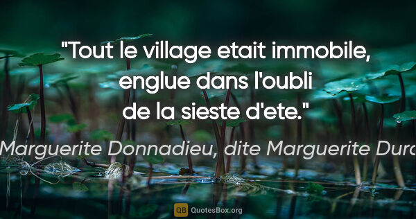 Marguerite Donnadieu, dite Marguerite Duras citation: "Tout le village etait immobile, englue dans l'oubli de la..."
