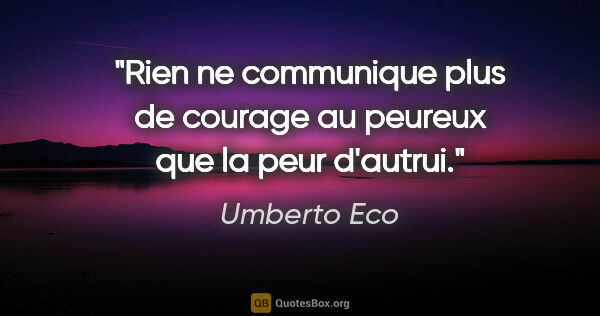 Umberto Eco citation: "Rien ne communique plus de courage au peureux que la peur..."